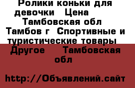 Ролики-коньки для девочки › Цена ­ 900 - Тамбовская обл., Тамбов г. Спортивные и туристические товары » Другое   . Тамбовская обл.